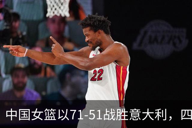 中国女篮以71-51战胜意大利，四位核心联合发力