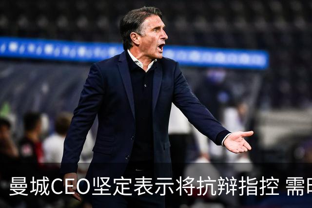 曼城CEO坚定表示将抗辩指控 需时解决案件